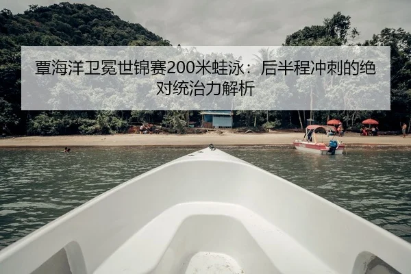 覃海洋卫冕世锦赛200米蛙泳：后半程冲刺的绝对统治力解析