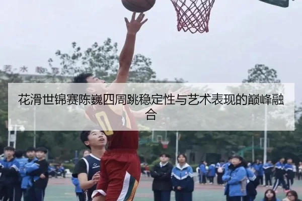 花滑世锦赛陈巍四周跳稳定性与艺术表现的巅峰融合
