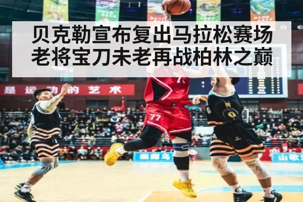 贝克勒宣布复出马拉松赛场 老将宝刀未老再战柏林之巅