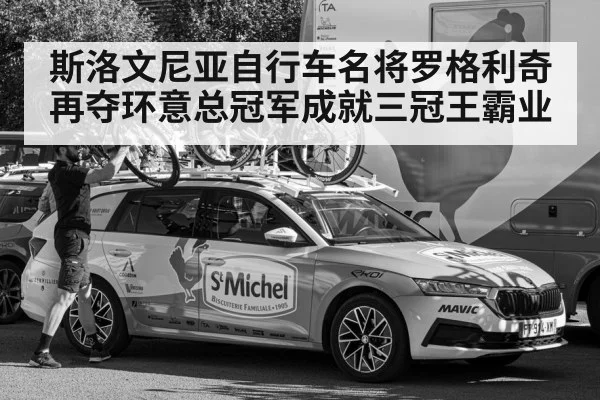 斯洛文尼亚自行车名将罗格利奇再夺环意总冠军成就三冠王霸业